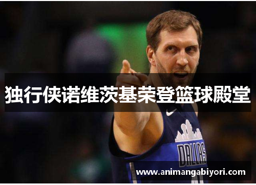 独行侠诺维茨基荣登篮球殿堂